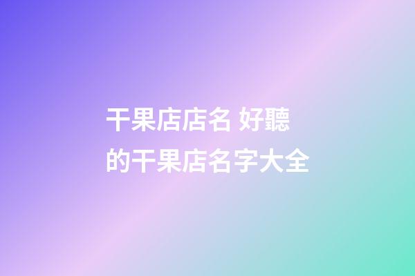 干果店店名 好聽的干果店名字大全-第1張-店鋪起名-玄機派